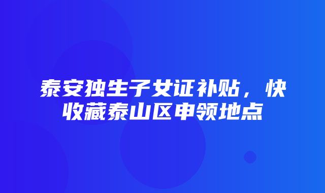 泰安独生子女证补贴，快收藏泰山区申领地点