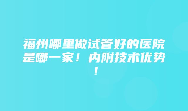 福州哪里做试管好的医院是哪一家！内附技术优势！