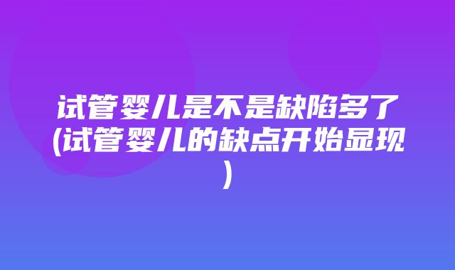 试管婴儿是不是缺陷多了(试管婴儿的缺点开始显现)