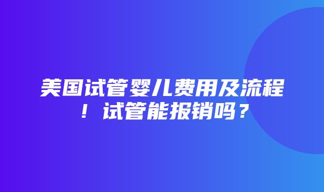 美国试管婴儿费用及流程！试管能报销吗？