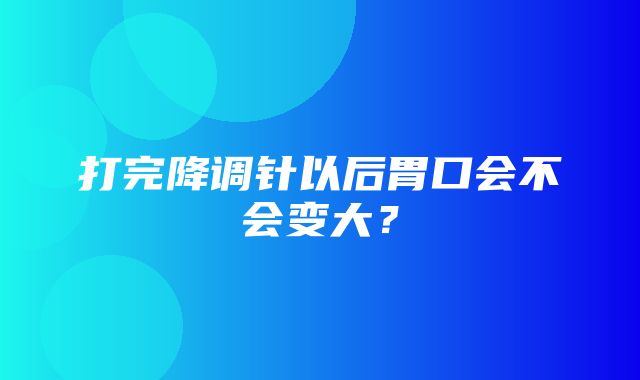 打完降调针以后胃口会不会变大？