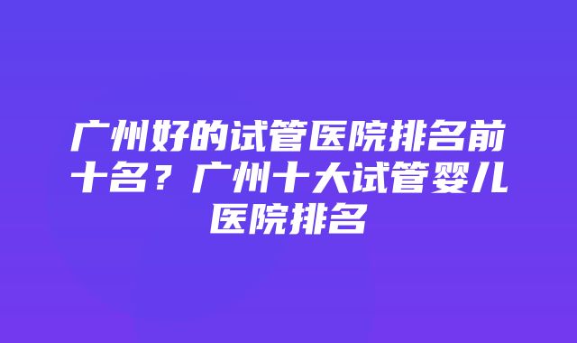 广州好的试管医院排名前十名？广州十大试管婴儿医院排名