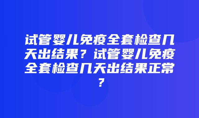 试管婴儿免疫全套检查几天出结果？试管婴儿免疫全套检查几天出结果正常？