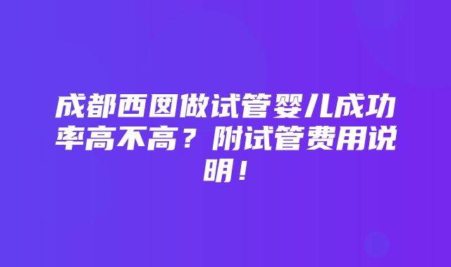 成都西囡做试管婴儿成功率高不高？附试管费用说明！