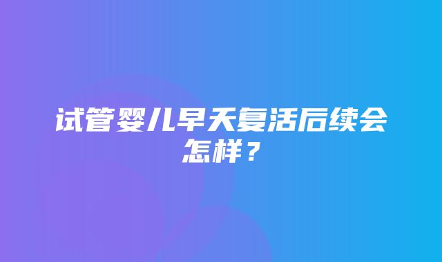 试管婴儿早夭复活后续会怎样？