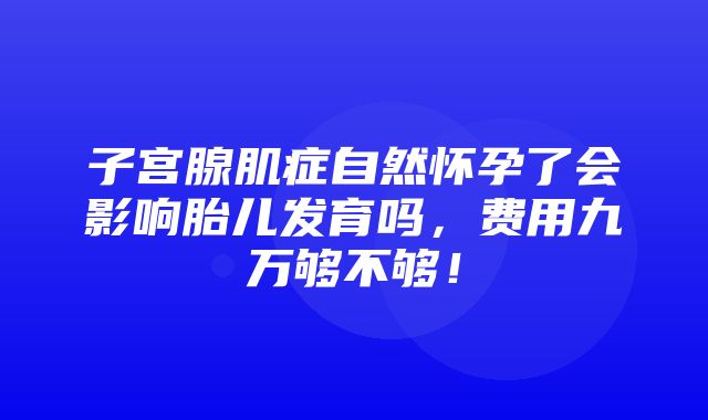 子宫腺肌症自然怀孕了会影响胎儿发育吗，费用九万够不够！