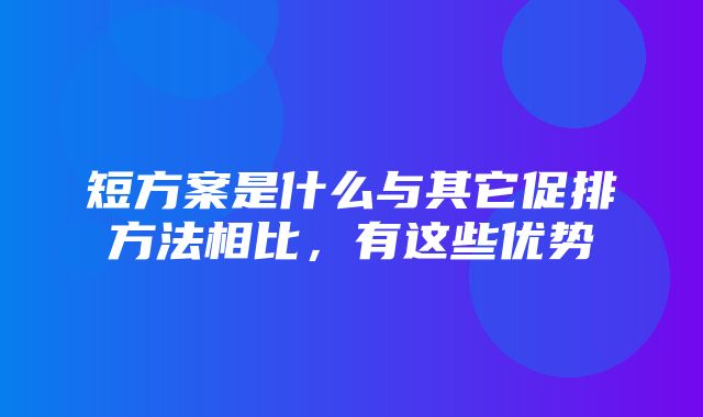 短方案是什么与其它促排方法相比，有这些优势