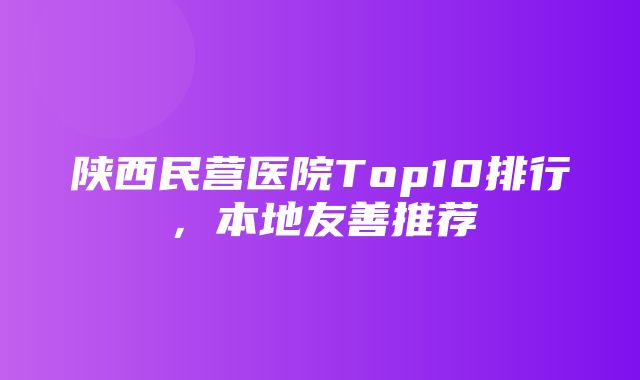 陕西民营医院Top10排行，本地友善推荐