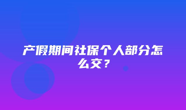 产假期间社保个人部分怎么交？