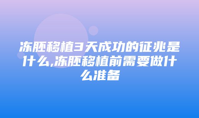 冻胚移植3天成功的征兆是什么,冻胚移植前需要做什么准备