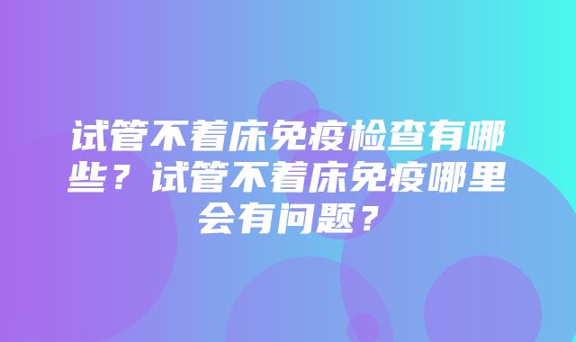 试管不着床免疫检查有哪些？试管不着床免疫哪里会有问题？