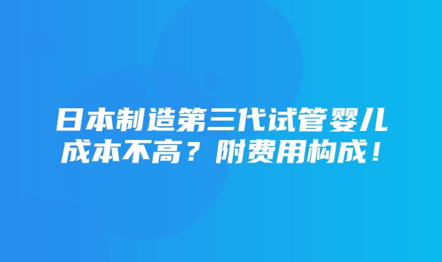 日本制造第三代试管婴儿成本不高？附费用构成！