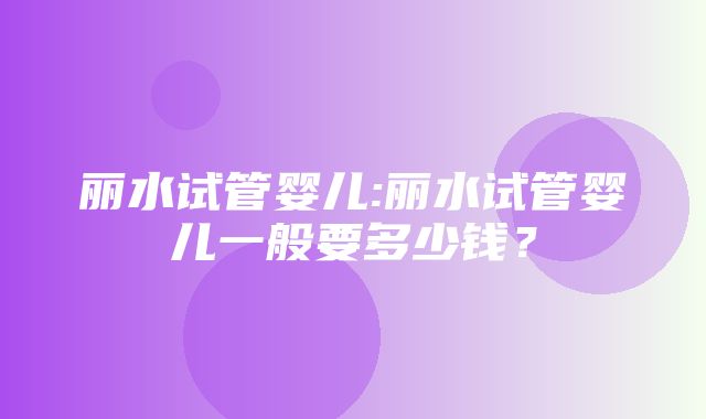 丽水试管婴儿:丽水试管婴儿一般要多少钱？