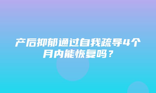 产后抑郁通过自我疏导4个月内能恢复吗？