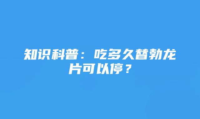 知识科普：吃多久替勃龙片可以停？