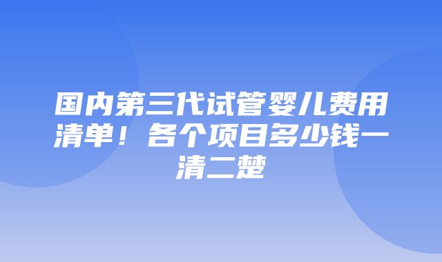 国内第三代试管婴儿费用清单！各个项目多少钱一清二楚