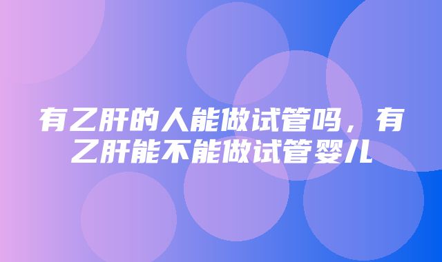 有乙肝的人能做试管吗，有乙肝能不能做试管婴儿