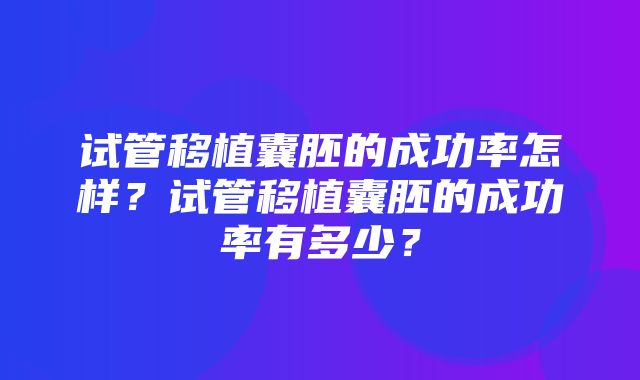 试管移植囊胚的成功率怎样？试管移植囊胚的成功率有多少？