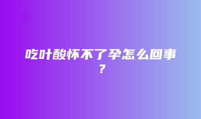 吃叶酸怀不了孕怎么回事？