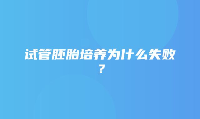 试管胚胎培养为什么失败？