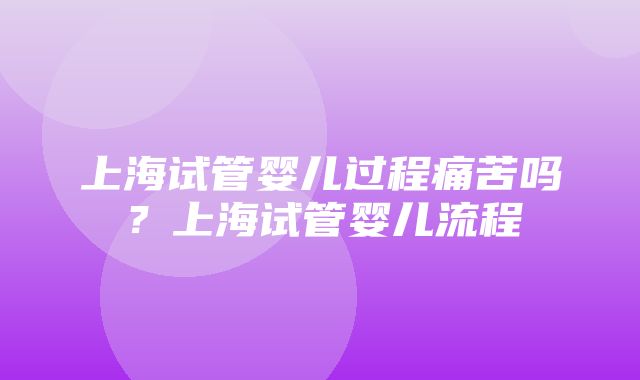 上海试管婴儿过程痛苦吗？上海试管婴儿流程