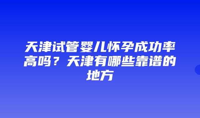 天津试管婴儿怀孕成功率高吗？天津有哪些靠谱的地方