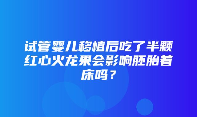 试管婴儿移植后吃了半颗红心火龙果会影响胚胎着床吗？