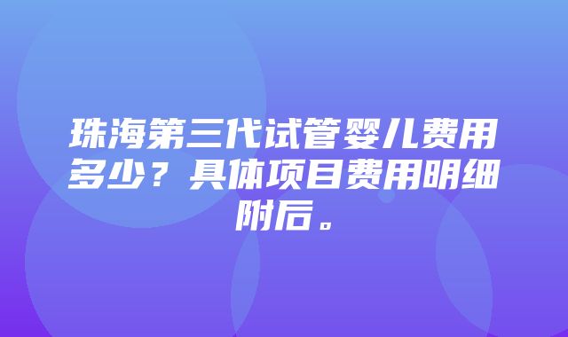 珠海第三代试管婴儿费用多少？具体项目费用明细附后。