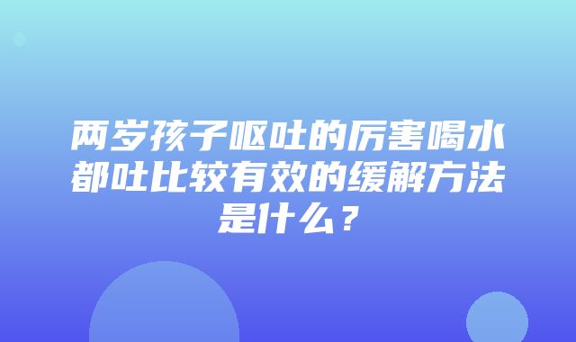 两岁孩子呕吐的厉害喝水都吐比较有效的缓解方法是什么？