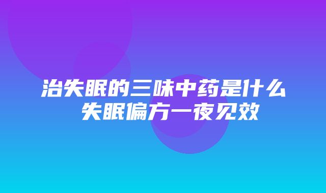 治失眠的三味中药是什么 失眠偏方一夜见效