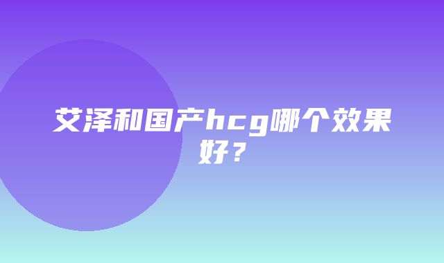 艾泽和国产hcg哪个效果好？