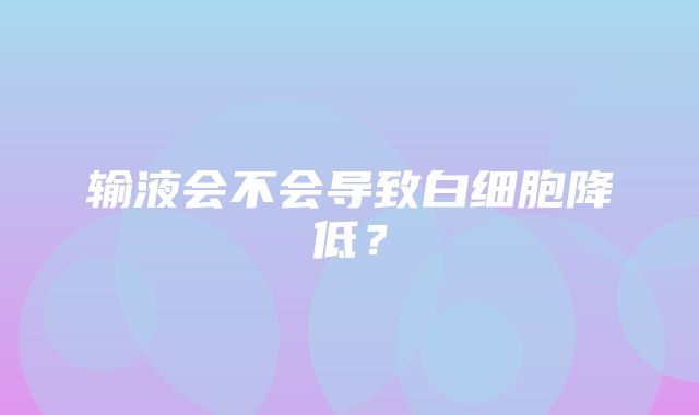 输液会不会导致白细胞降低？