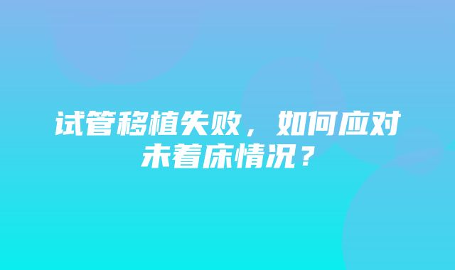 试管移植失败，如何应对未着床情况？