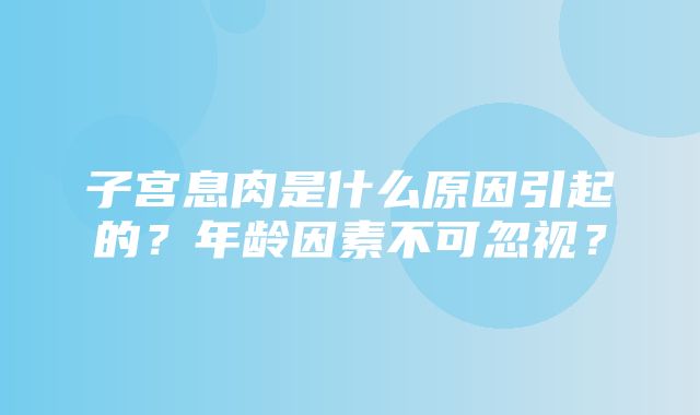 子宫息肉是什么原因引起的？年龄因素不可忽视？