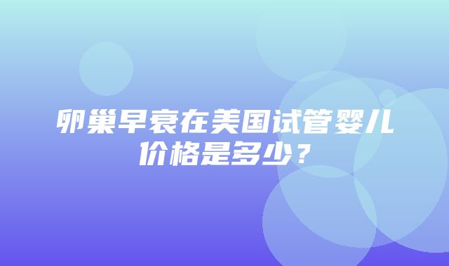 卵巢早衰在美国试管婴儿价格是多少？