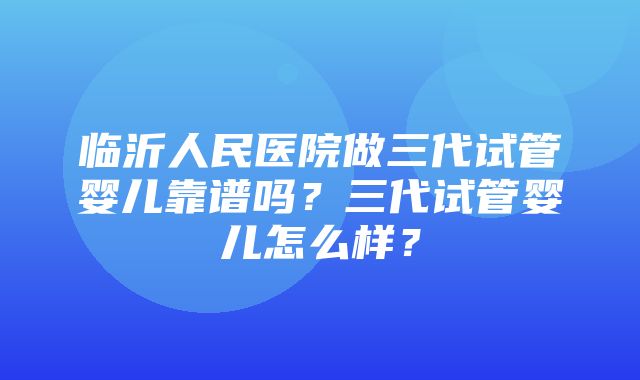 临沂人民医院做三代试管婴儿靠谱吗？三代试管婴儿怎么样？