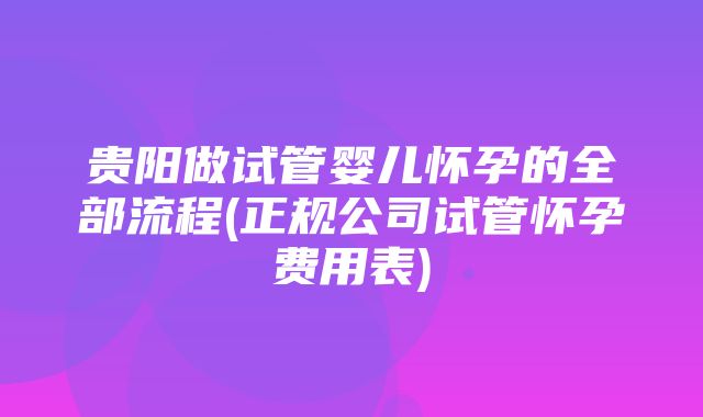 贵阳做试管婴儿怀孕的全部流程(正规公司试管怀孕费用表)