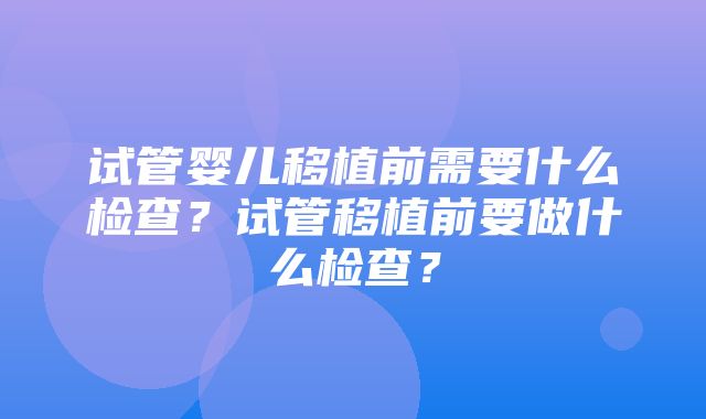 试管婴儿移植前需要什么检查？试管移植前要做什么检查？