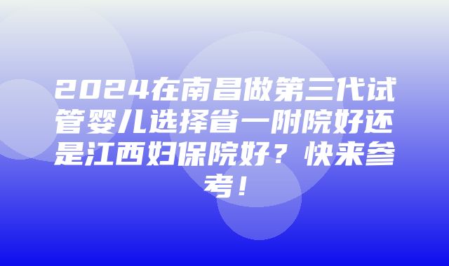 2024在南昌做第三代试管婴儿选择省一附院好还是江西妇保院好？快来参考！