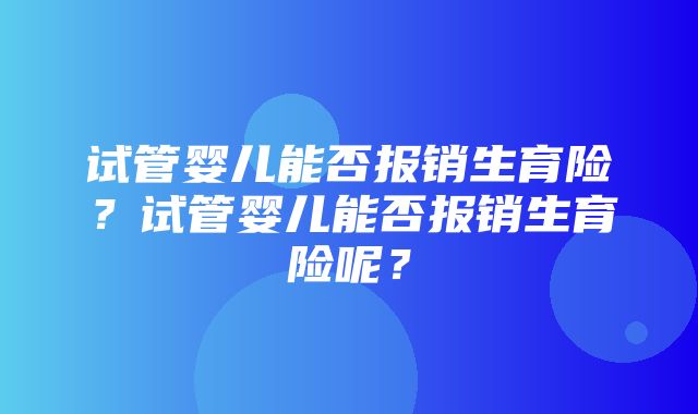 试管婴儿能否报销生育险？试管婴儿能否报销生育险呢？