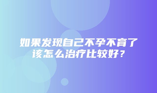 如果发现自己不孕不育了该怎么治疗比较好？