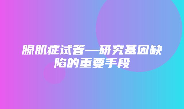 腺肌症试管—研究基因缺陷的重要手段