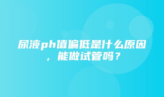 尿液ph值偏低是什么原因，能做试管吗？