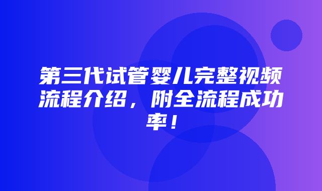 第三代试管婴儿完整视频流程介绍，附全流程成功率！