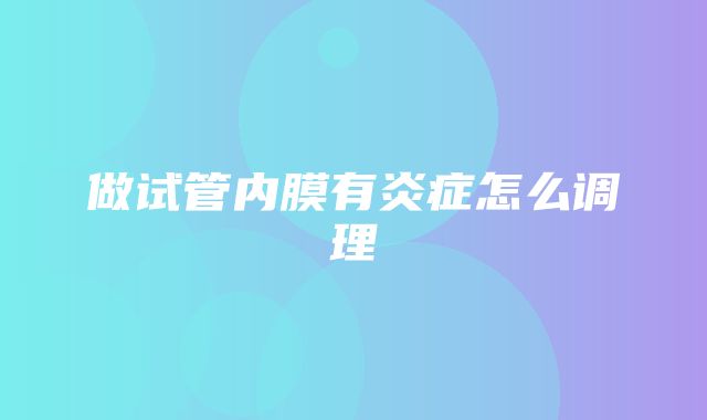 做试管内膜有炎症怎么调理