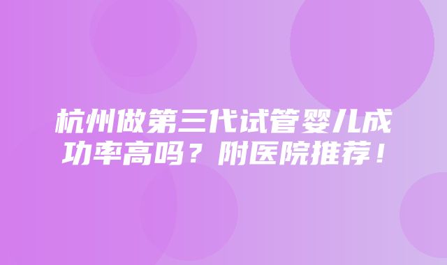 杭州做第三代试管婴儿成功率高吗？附医院推荐！