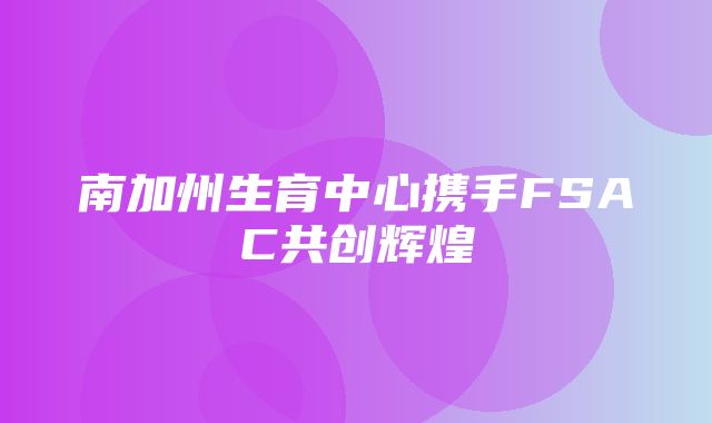 南加州生育中心携手FSAC共创辉煌