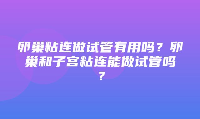 卵巢粘连做试管有用吗？卵巢和子宫粘连能做试管吗？