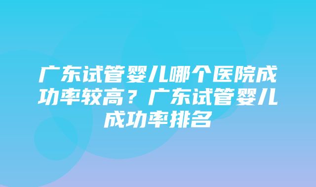 广东试管婴儿哪个医院成功率较高？广东试管婴儿成功率排名