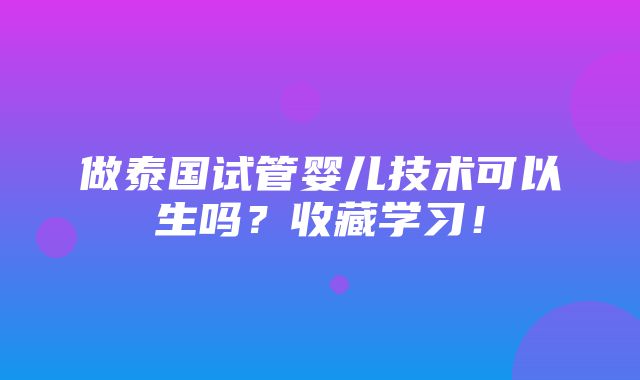 做泰国试管婴儿技术可以生吗？收藏学习！